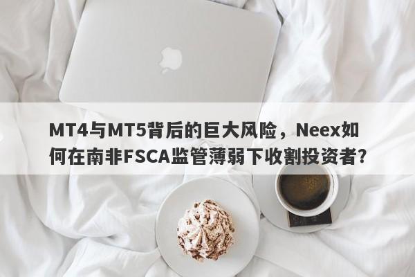 MT4与MT5背后的巨大风险，Neex如何在南非FSCA监管薄弱下收割投资者？-第1张图片-要懂汇