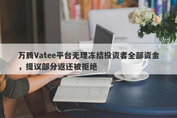 万腾Vatee平台无理冻结投资者全部资金，提议部分返还被拒绝-第1张图片-要懂汇