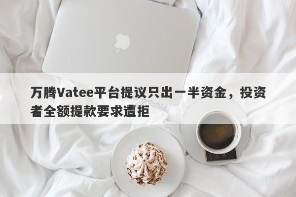 万腾Vatee平台提议只出一半资金，投资者全额提款要求遭拒-第1张图片-要懂汇