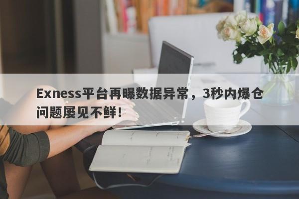 Exness平台再曝数据异常，3秒内爆仓问题屡见不鲜！-第1张图片-要懂汇