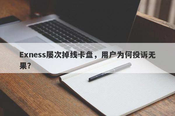 Exness屡次掉线卡盘，用户为何投诉无果？-第1张图片-要懂汇