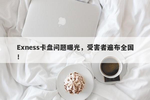 Exness卡盘问题曝光，受害者遍布全国！-第1张图片-要懂汇