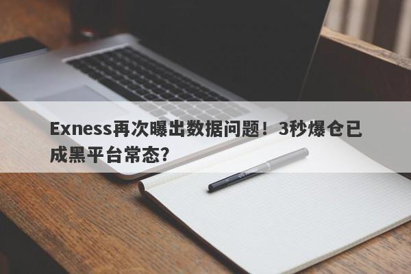 Exness再次曝出数据问题！3秒爆仓已成黑平台常态？-第1张图片-要懂汇