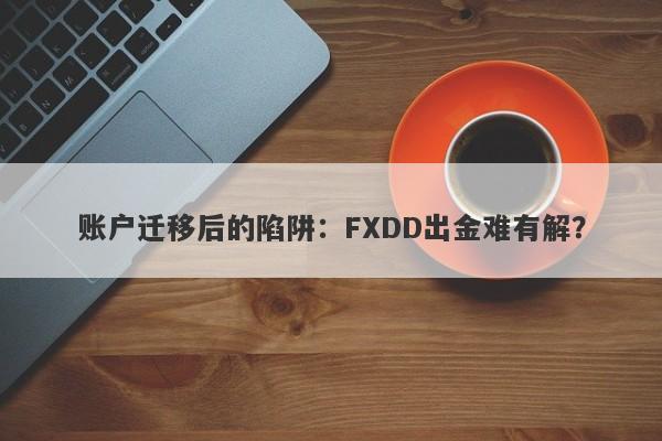 账户迁移后的陷阱：FXDD出金难有解？-第1张图片-要懂汇