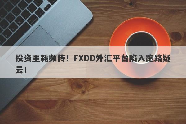 投资噩耗频传！FXDD外汇平台陷入跑路疑云！-第1张图片-要懂汇