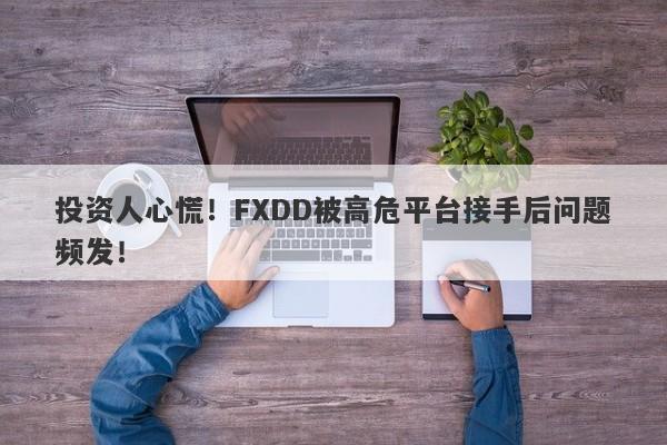 投资人心慌！FXDD被高危平台接手后问题频发！-第1张图片-要懂汇