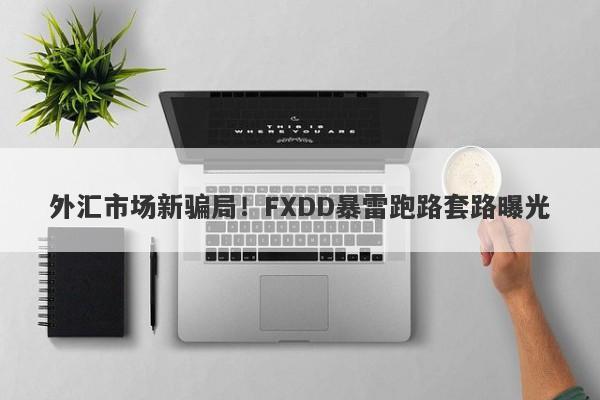 外汇市场新骗局！FXDD暴雷跑路套路曝光-第1张图片-要懂汇