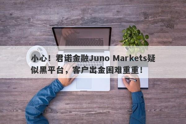 小心！君诺金融Juno Markets疑似黑平台，客户出金困难重重！-第1张图片-要懂汇