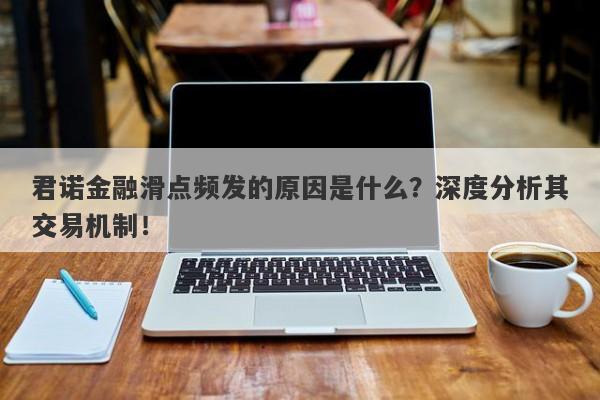 君诺金融滑点频发的原因是什么？深度分析其交易机制！-第1张图片-要懂汇