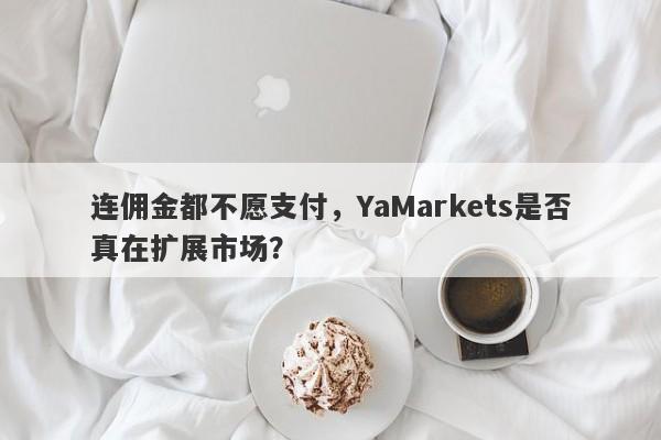 连佣金都不愿支付，YaMarkets是否真在扩展市场？-第1张图片-要懂汇