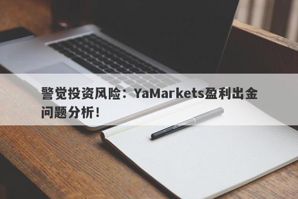 警觉投资风险：YaMarkets盈利出金问题分析！-第1张图片-要懂汇