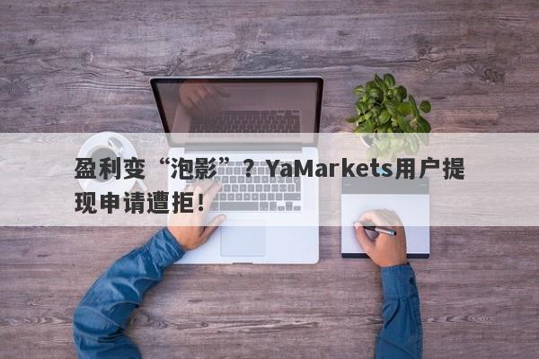 盈利变“泡影”？YaMarkets用户提现申请遭拒！-第1张图片-要懂汇