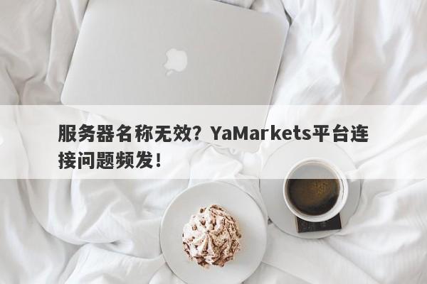 服务器名称无效？YaMarkets平台连接问题频发！-第1张图片-要懂汇