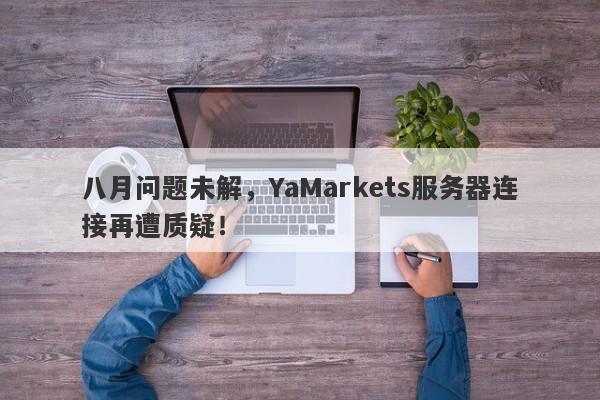 八月问题未解，YaMarkets服务器连接再遭质疑！-第1张图片-要懂汇