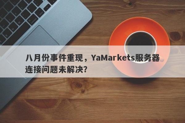 八月份事件重现，YaMarkets服务器连接问题未解决？-第1张图片-要懂汇