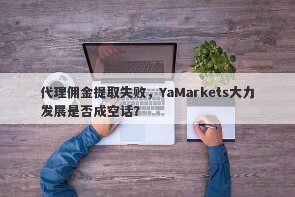 代理佣金提取失败，YaMarkets大力发展是否成空话？-第1张图片-要懂汇