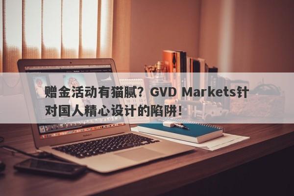 赠金活动有猫腻？GVD Markets针对国人精心设计的陷阱！-第1张图片-要懂汇