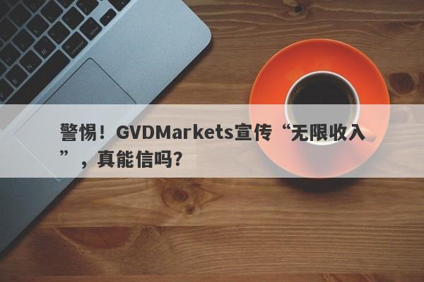 警惕！GVDMarkets宣传“无限收入”，真能信吗？-第1张图片-要懂汇