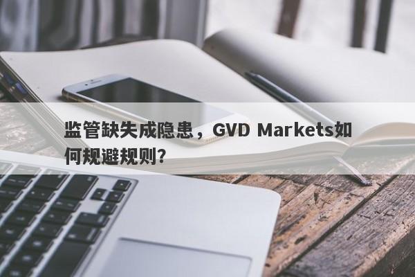 监管缺失成隐患，GVD Markets如何规避规则？-第1张图片-要懂汇