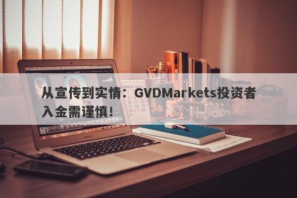 从宣传到实情：GVDMarkets投资者入金需谨慎！-第1张图片-要懂汇