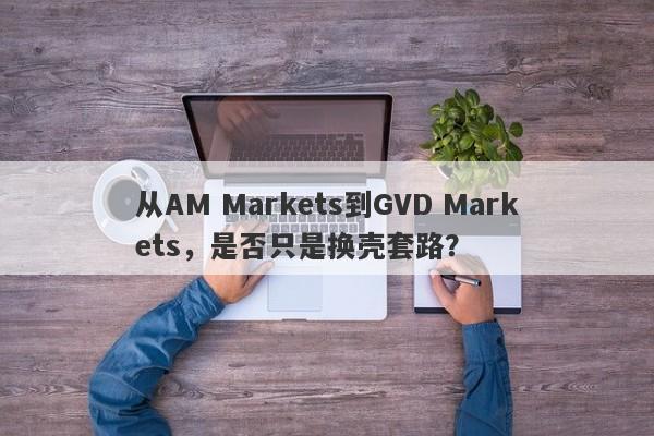 从AM Markets到GVD Markets，是否只是换壳套路？-第1张图片-要懂汇