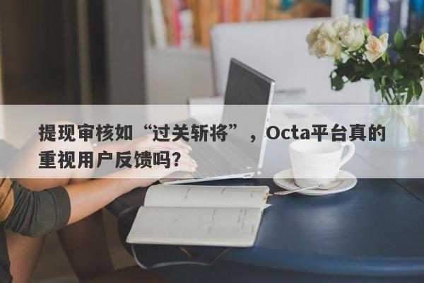 提现审核如“过关斩将”，Octa平台真的重视用户反馈吗？-第1张图片-要懂汇