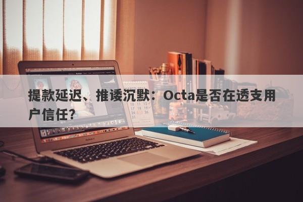 提款延迟、推诿沉默：Octa是否在透支用户信任？-第1张图片-要懂汇