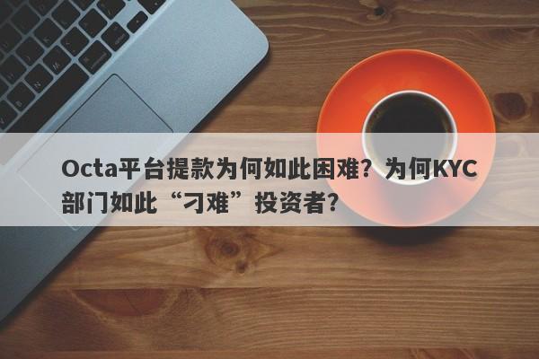 Octa平台提款为何如此困难？为何KYC部门如此“刁难”投资者？-第1张图片-要懂汇