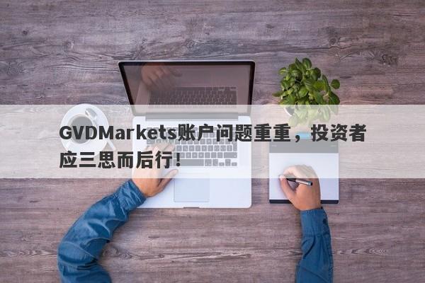 GVDMarkets账户问题重重，投资者应三思而后行！-第1张图片-要懂汇