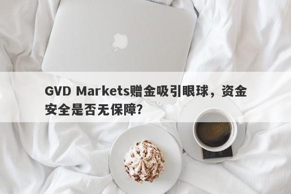 GVD Markets赠金吸引眼球，资金安全是否无保障？-第1张图片-要懂汇