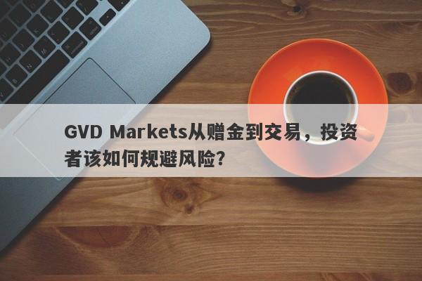 GVD Markets从赠金到交易，投资者该如何规避风险？-第1张图片-要懂汇