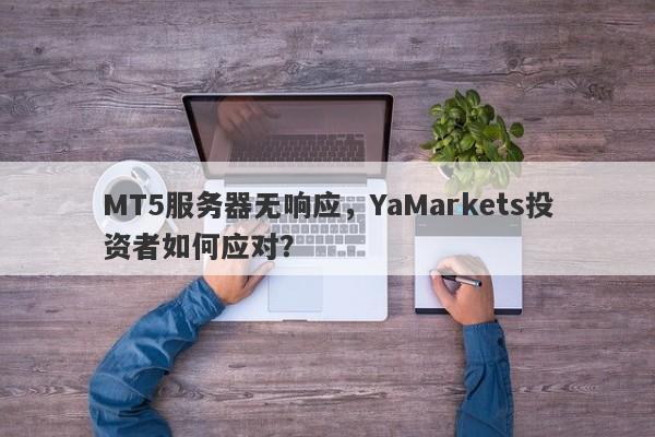 MT5服务器无响应，YaMarkets投资者如何应对？-第1张图片-要懂汇