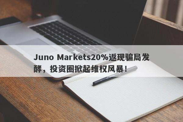 Juno Markets20%返现骗局发酵，投资圈掀起维权风暴！-第1张图片-要懂汇