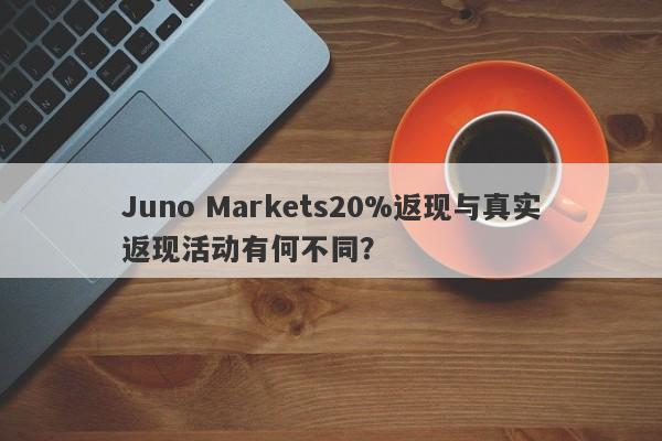 Juno Markets20%返现与真实返现活动有何不同？-第1张图片-要懂汇