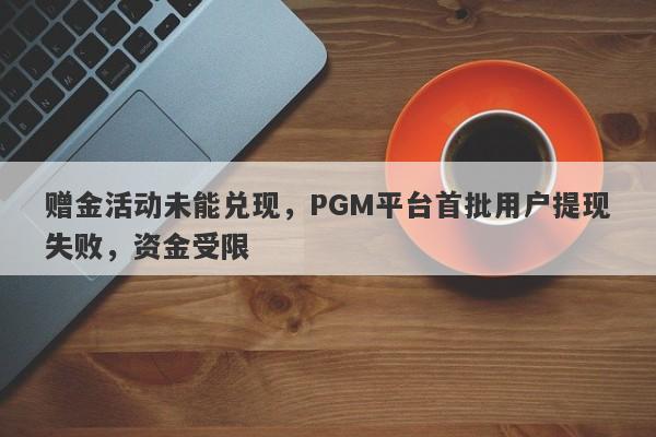 赠金活动未能兑现，PGM平台首批用户提现失败，资金受限-第1张图片-要懂汇