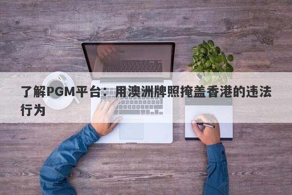 了解PGM平台：用澳洲牌照掩盖香港的违法行为-第1张图片-要懂汇