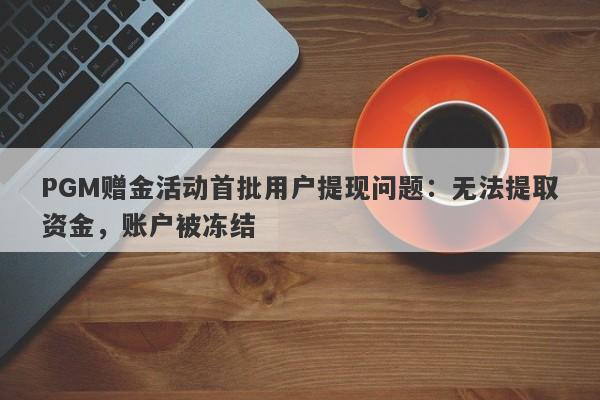 PGM赠金活动首批用户提现问题：无法提取资金，账户被冻结-第1张图片-要懂汇