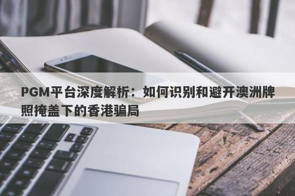 PGM平台深度解析：如何识别和避开澳洲牌照掩盖下的香港骗局-第1张图片-要懂汇