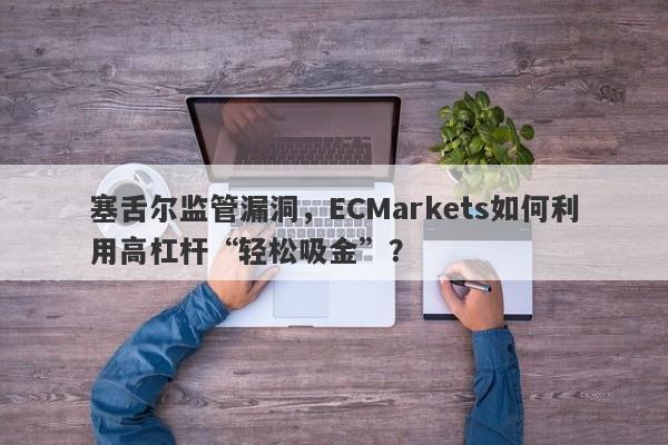 塞舌尔监管漏洞，ECMarkets如何利用高杠杆“轻松吸金”？-第1张图片-要懂汇