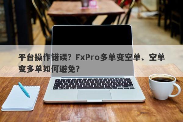 平台操作错误？FxPro多单变空单、空单变多单如何避免？-第1张图片-要懂汇