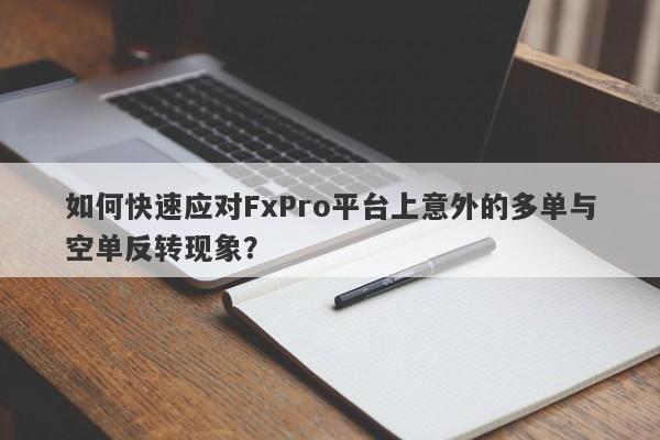 如何快速应对FxPro平台上意外的多单与空单反转现象？-第1张图片-要懂汇