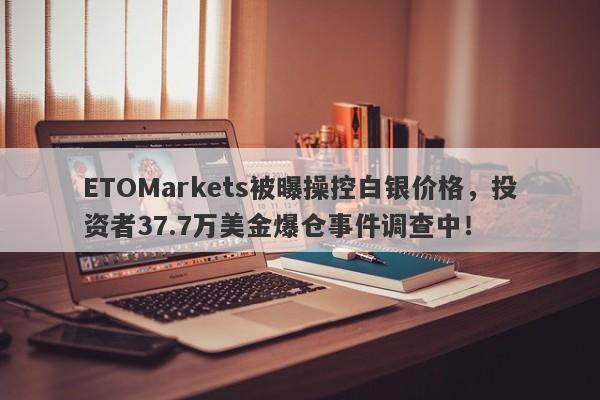 ETOMarkets被曝操控白银价格，投资者37.7万美金爆仓事件调查中！-第1张图片-要懂汇