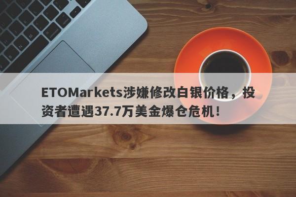 ETOMarkets涉嫌修改白银价格，投资者遭遇37.7万美金爆仓危机！-第1张图片-要懂汇