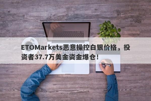 ETOMarkets恶意操控白银价格，投资者37.7万美金资金爆仓！-第1张图片-要懂汇