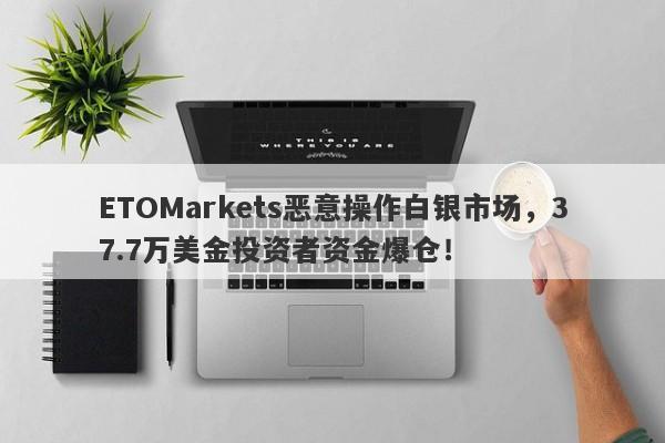 ETOMarkets恶意操作白银市场，37.7万美金投资者资金爆仓！-第1张图片-要懂汇