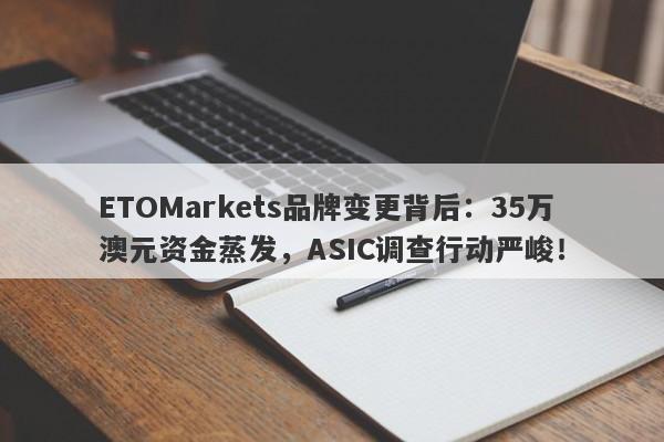 ETOMarkets品牌变更背后：35万澳元资金蒸发，ASIC调查行动严峻！-第1张图片-要懂汇