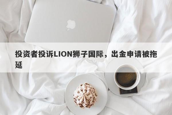 投资者投诉LION狮子国际，出金申请被拖延-第1张图片-要懂汇