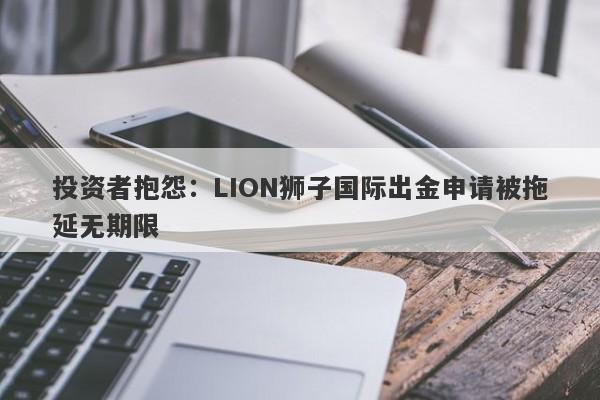 投资者抱怨：LION狮子国际出金申请被拖延无期限-第1张图片-要懂汇