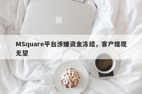 MSquare平台涉嫌资金冻结，客户提现无望-第1张图片-要懂汇