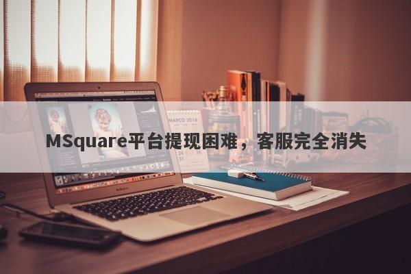 MSquare平台提现困难，客服完全消失-第1张图片-要懂汇